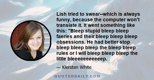 Lish tried to swear--which is always funny, because the computer won't translate it. It went something like this: Bleep stupid bleep bleep faeries and their bleep bleep bleep obsessions. He had better stop bleep bleep