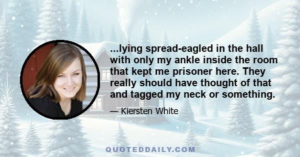 ...lying spread-eagled in the hall with only my ankle inside the room that kept me prisoner here. They really should have thought of that and tagged my neck or something.