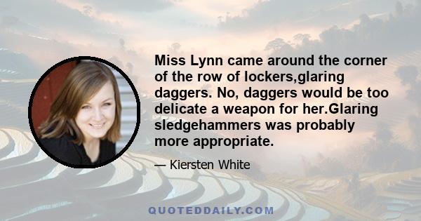 Miss Lynn came around the corner of the row of lockers,glaring daggers. No, daggers would be too delicate a weapon for her.Glaring sledgehammers was probably more appropriate.