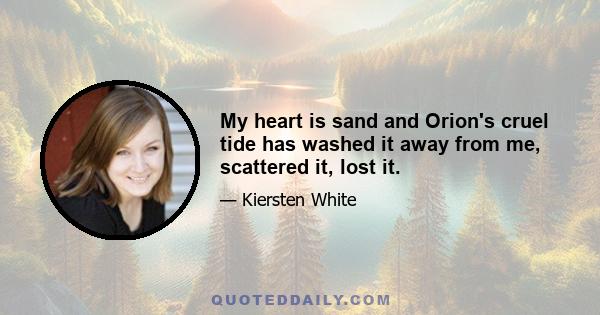 My heart is sand and Orion's cruel tide has washed it away from me, scattered it, lost it.