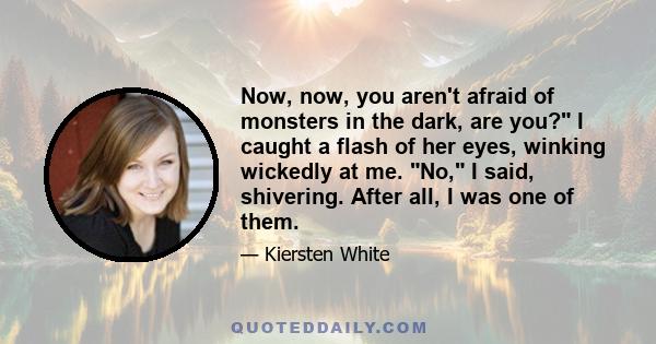 Now, now, you aren't afraid of monsters in the dark, are you? I caught a flash of her eyes, winking wickedly at me. No, I said, shivering. After all, I was one of them.