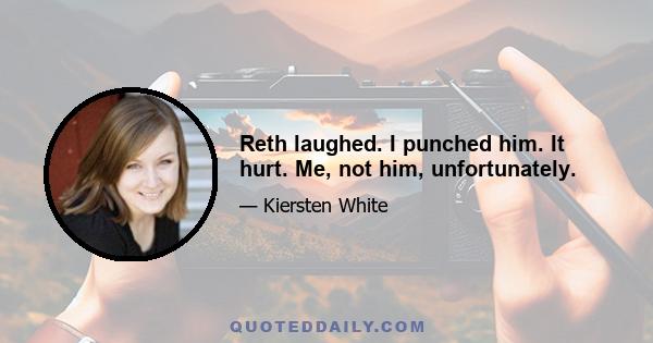 Reth laughed. I punched him. It hurt. Me, not him, unfortunately.