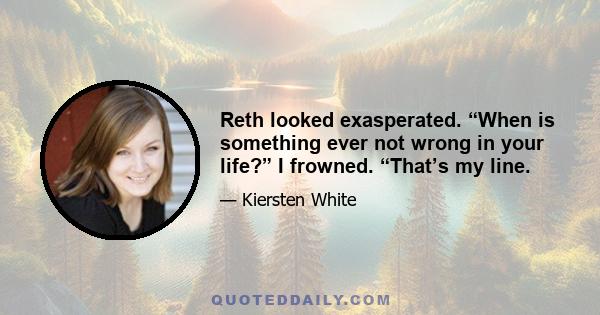 Reth looked exasperated. “When is something ever not wrong in your life?” I frowned. “That’s my line.