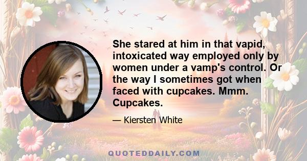 She stared at him in that vapid, intoxicated way employed only by women under a vamp's control. Or the way I sometimes got when faced with cupcakes. Mmm. Cupcakes.