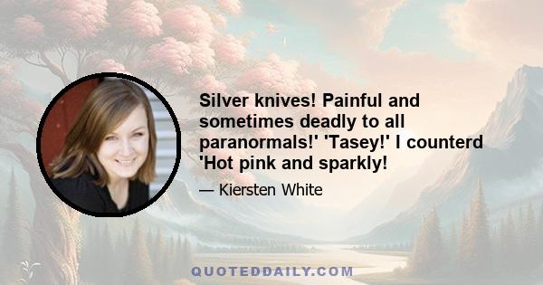 Silver knives! Painful and sometimes deadly to all paranormals!' 'Tasey!' I counterd 'Hot pink and sparkly!