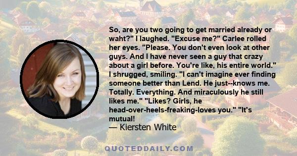 So, are you two going to get married already or waht? I laughed. Excuse me? Carlee rolled her eyes. Please. You don't even look at other guys. And I have never seen a guy that crazy about a girl before. You're like, his 