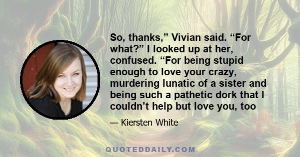 So, thanks,” Vivian said. “For what?” I looked up at her, confused. “For being stupid enough to love your crazy, murdering lunatic of a sister and being such a pathetic dork that I couldn’t help but love you, too