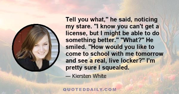 Tell you what, he said, noticing my stare. I know you can't get a license, but I might be able to do something better. What? He smiled. How would you like to come to school with me tomorrow and see a real, live locker?