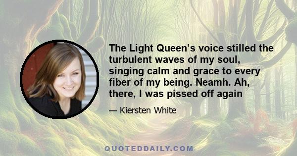 The Light Queen’s voice stilled the turbulent waves of my soul, singing calm and grace to every fiber of my being. Neamh. Ah, there, I was pissed off again