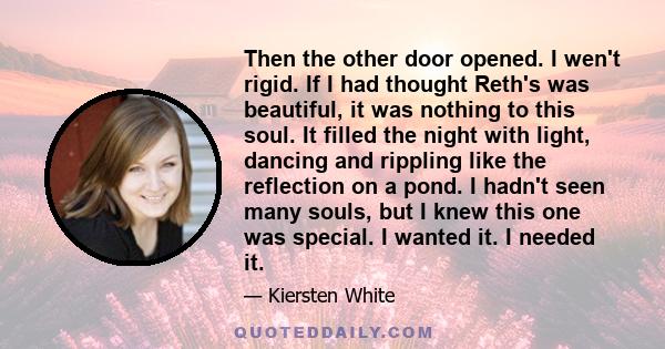 Then the other door opened. I wen't rigid. If I had thought Reth's was beautiful, it was nothing to this soul. It filled the night with light, dancing and rippling like the reflection on a pond. I hadn't seen many