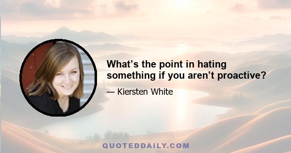 What’s the point in hating something if you aren’t proactive?