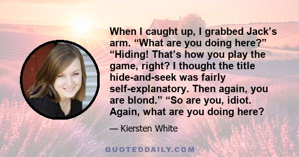 When I caught up, I grabbed Jack’s arm. “What are you doing here?” “Hiding! That’s how you play the game, right? I thought the title hide-and-seek was fairly self-explanatory. Then again, you are blond.” “So are you,