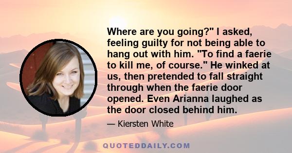 Where are you going? I asked, feeling guilty for not being able to hang out with him. To find a faerie to kill me, of course. He winked at us, then pretended to fall straight through when the faerie door opened. Even