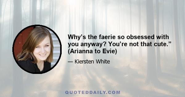 Why’s the faerie so obsessed with you anyway? You’re not that cute.” (Arianna to Evie)