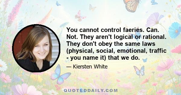 You cannot control faeries. Can. Not. They aren't logical or rational. They don't obey the same laws (physical, social, emotional, traffic - you name it) that we do.