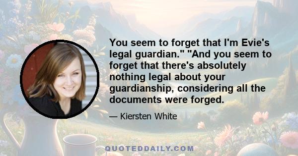 You seem to forget that I'm Evie's legal guardian. And you seem to forget that there's absolutely nothing legal about your guardianship, considering all the documents were forged.