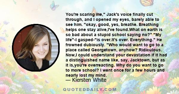 You're scaring me, Jack's voice finally cut through, and I opened my eyes, barely able to see him. okay, good, yes, breathe. Breathing helps one stay alive,I've found.What on earth is so bad about a stupid school saying 