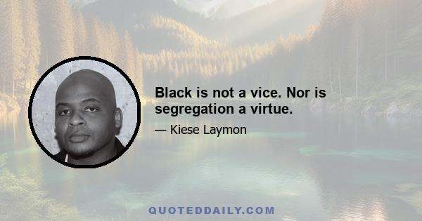 Black is not a vice. Nor is segregation a virtue.