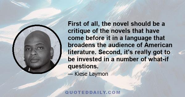 First of all, the novel should be a critique of the novels that have come before it in a language that broadens the audience of American literature. Second, it's really got to be invested in a number of what-if