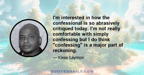 I'm interested in how the confessional is so abrasively critiqued today. I'm not really comfortable with simply confessing but I do think confessing is a major part of reckoning.