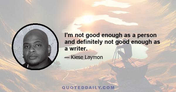 I'm not good enough as a person and definitely not good enough as a writer.