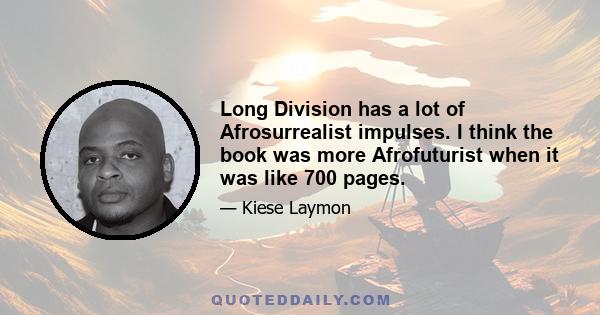 Long Division has a lot of Afrosurrealist impulses. I think the book was more Afrofuturist when it was like 700 pages.