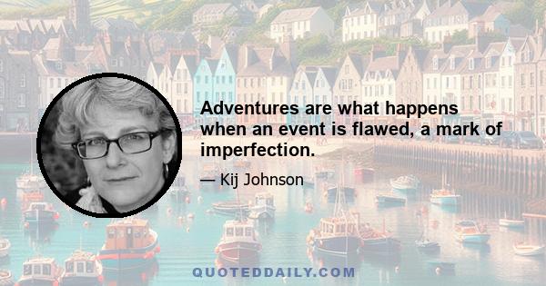 Adventures are what happens when an event is flawed, a mark of imperfection.