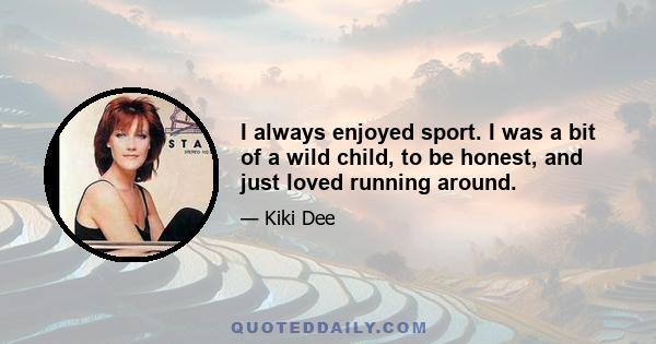 I always enjoyed sport. I was a bit of a wild child, to be honest, and just loved running around.