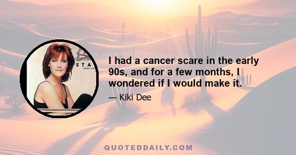 I had a cancer scare in the early 90s, and for a few months, I wondered if I would make it.