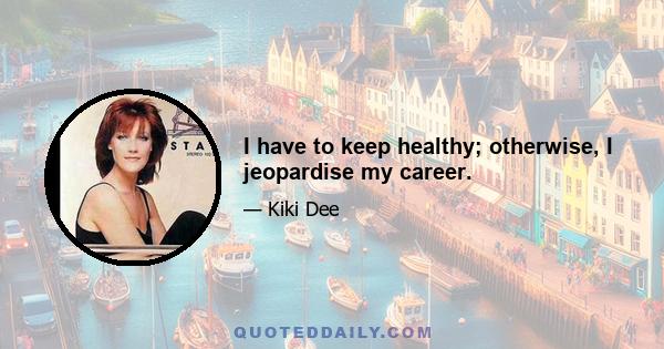 I have to keep healthy; otherwise, I jeopardise my career.