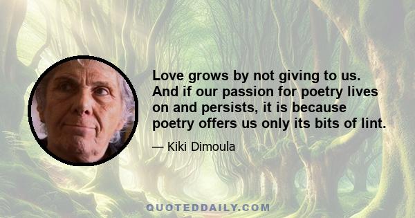 Love grows by not giving to us. And if our passion for poetry lives on and persists, it is because poetry offers us only its bits of lint.