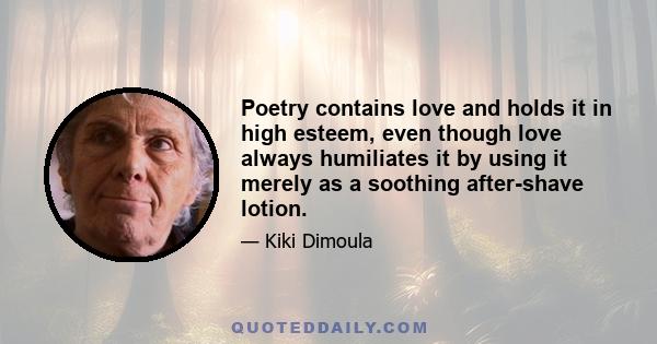 Poetry contains love and holds it in high esteem, even though love always humiliates it by using it merely as a soothing after-shave lotion.