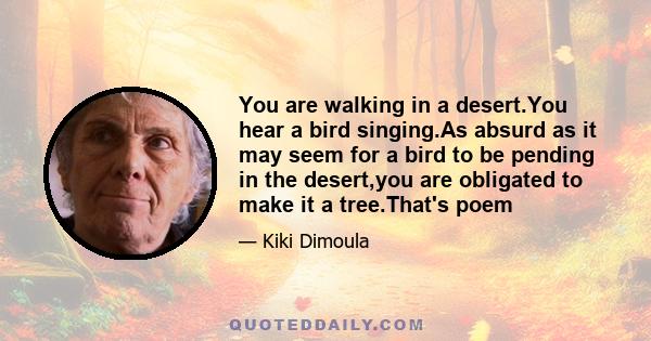 You are walking in a desert.You hear a bird singing.As absurd as it may seem for a bird to be pending in the desert,you are obligated to make it a tree.That's poem