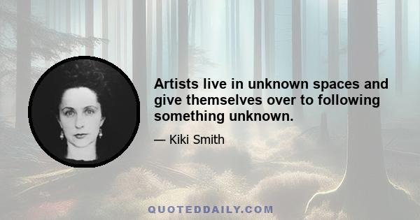 Artists live in unknown spaces and give themselves over to following something unknown.