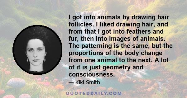 I got into animals by drawing hair follicles. I liked drawing hair, and from that I got into feathers and fur, then into images of animals. The patterning is the same, but the proportions of the body change from one