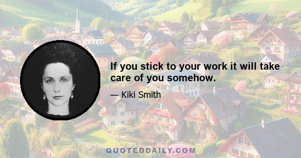 If you stick to your work it will take care of you somehow.