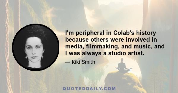 I'm peripheral in Colab's history because others were involved in media, filmmaking, and music, and I was always a studio artist.