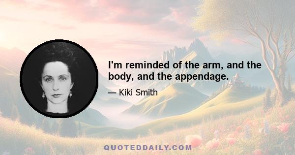 I'm reminded of the arm, and the body, and the appendage.