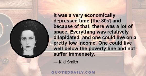 It was a very economically depressed time [the 80s] and because of that, there was a lot of space. Everything was relatively dilapidated, and one could live on a pretty low income. One could live well below the poverty