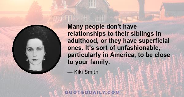 Many people don't have relationships to their siblings in adulthood, or they have superficial ones. It's sort of unfashionable, particularly in America, to be close to your family.