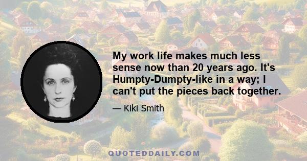 My work life makes much less sense now than 20 years ago. It's Humpty-Dumpty-like in a way; I can't put the pieces back together.