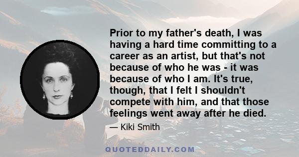 Prior to my father's death, I was having a hard time committing to a career as an artist, but that's not because of who he was - it was because of who I am. It's true, though, that I felt I shouldn't compete with him,