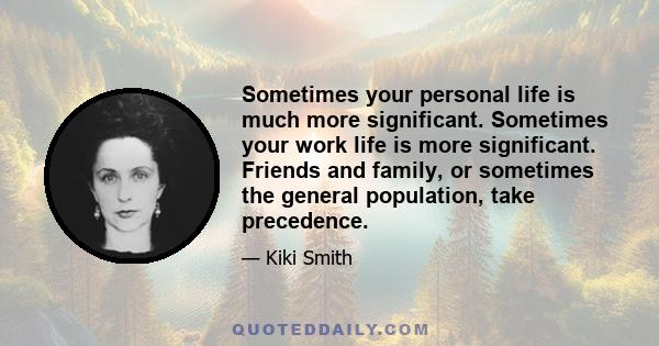 Sometimes your personal life is much more significant. Sometimes your work life is more significant. Friends and family, or sometimes the general population, take precedence.