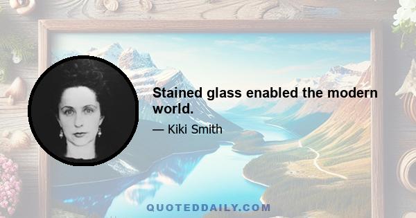 Stained glass enabled the modern world.