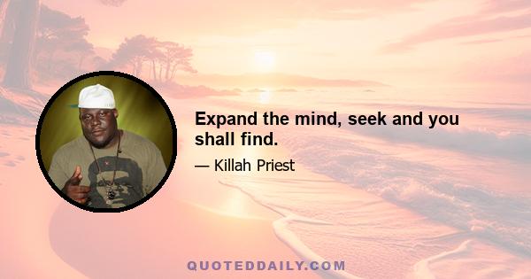 Expand the mind, seek and you shall find.