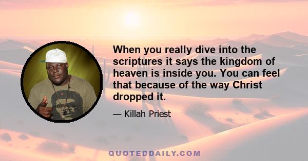 When you really dive into the scriptures it says the kingdom of heaven is inside you. You can feel that because of the way Christ dropped it.