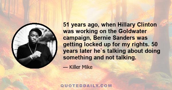 51 years ago, when Hillary Clinton was working on the Goldwater campaign, Bernie Sanders was getting locked up for my rights. 50 years later he`s talking about doing something and not talking.