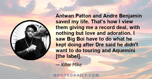 Antwan Patton and Andre Benjamin saved my life. That's how I view them giving me a record deal, with nothing but love and adoration. I saw Big Boi have to do what he kept doing after Dre said he didn't want to do