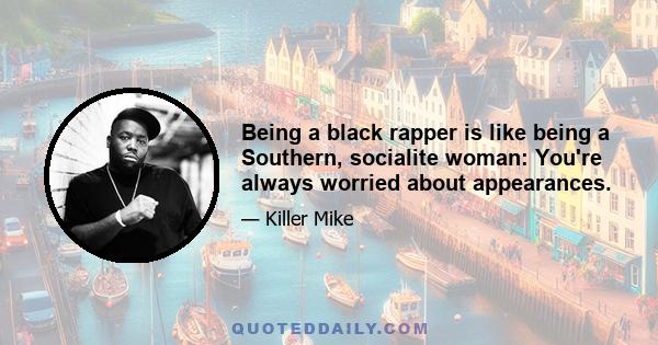 Being a black rapper is like being a Southern, socialite woman: You're always worried about appearances.