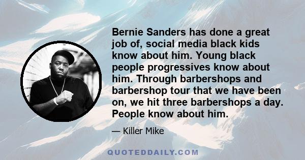 Bernie Sanders has done a great job of, social media black kids know about him. Young black people progressives know about him. Through barbershops and barbershop tour that we have been on, we hit three barbershops a